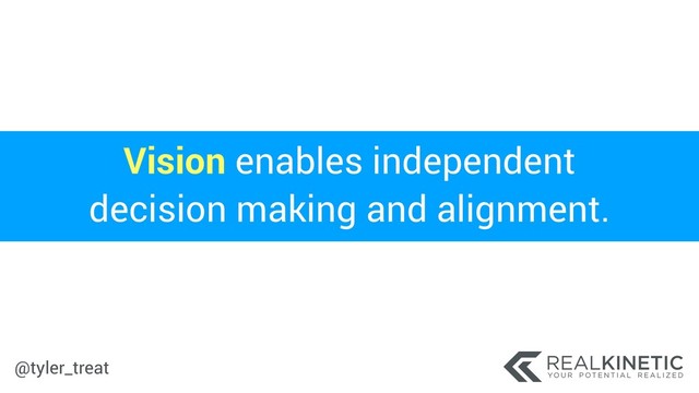 @tyler_treat
Vision enables independent
decision making and alignment.
