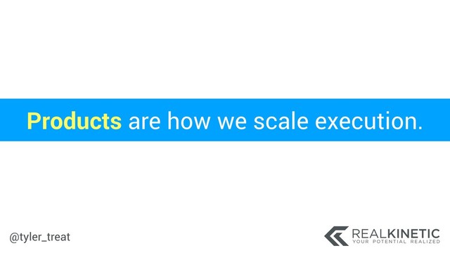 @tyler_treat
Products are how we scale execution.
