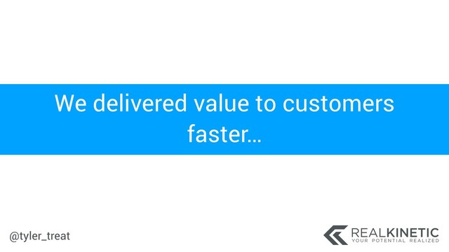 @tyler_treat
We delivered value to customers
faster…
