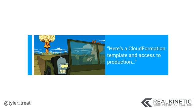 @tyler_treat
“Here’s a CloudFormation
template and access to
production…”
