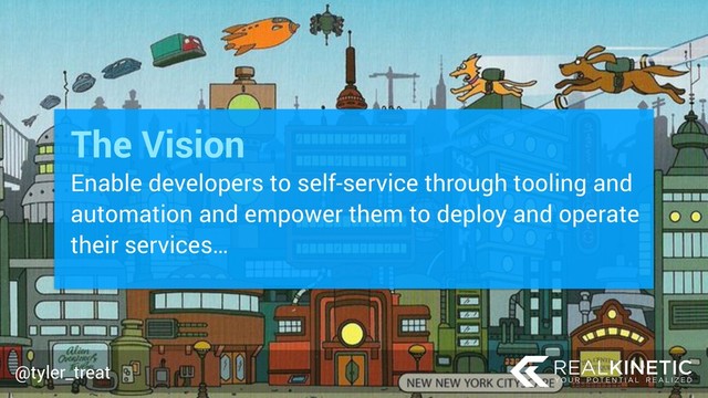 @tyler_treat
Enable developers to self-service through tooling and
automation and empower them to deploy and operate
their services…
@tyler_treat
The Vision
