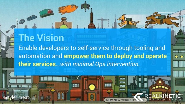 @tyler_treat
Enable developers to self-service through tooling and
automation and empower them to deploy and operate
their services…with minimal Ops intervention.
@tyler_treat
The Vision
