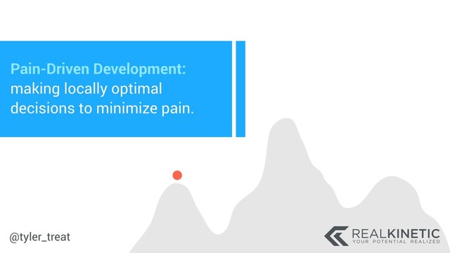 @tyler_treat
Pain-Driven Development:
making locally optimal
decisions to minimize pain.
