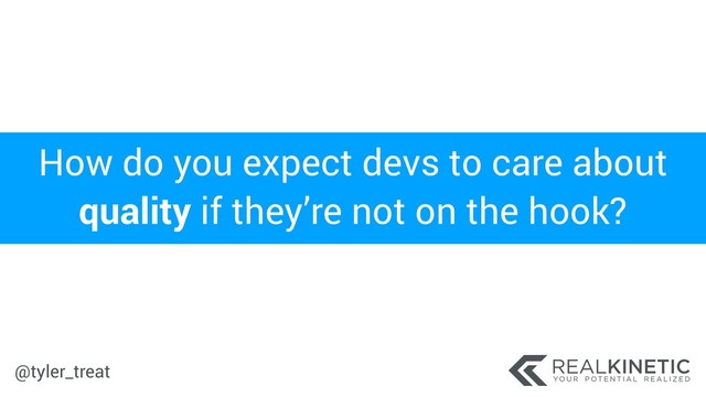 @tyler_treat
How do you expect devs to care about
quality if they’re not on the hook?
