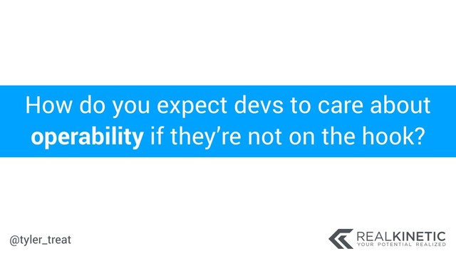 @tyler_treat
How do you expect devs to care about
operability if they’re not on the hook?
