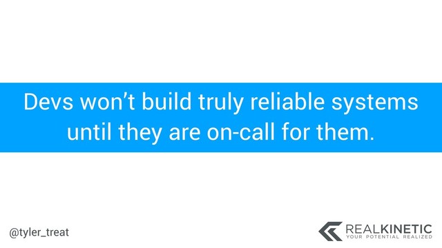@tyler_treat
Devs won’t build truly reliable systems
until they are on-call for them.
