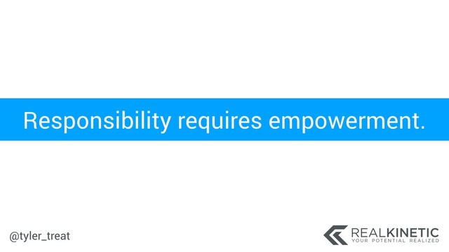@tyler_treat
Responsibility requires empowerment.
