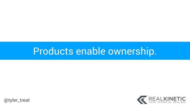 @tyler_treat
Products enable ownership.
