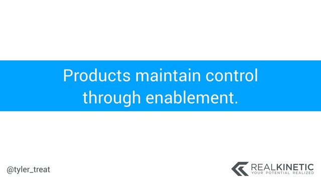 @tyler_treat
Products maintain control
through enablement.
