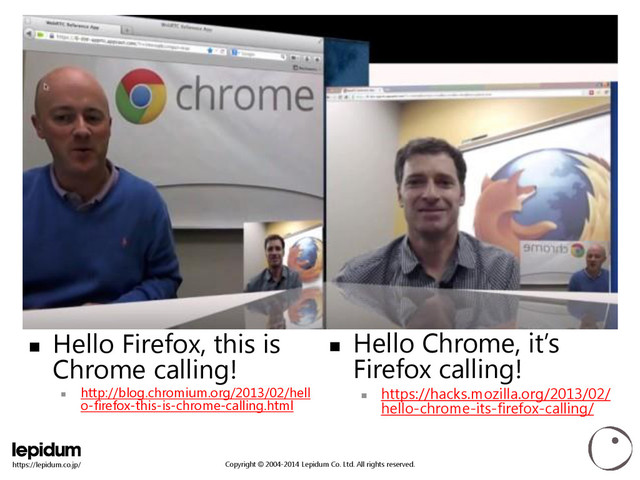 Copyright © 2004-2014 Lepidum Co. Ltd. All rights reserved.
https://lepidum.co.jp/

画像
 Hello Firefox, this is
Chrome calling!

http://blog.chromium.org/2013/02/hell
o-firefox-this-is-chrome-calling.html
 Hello Chrome, it’s
Firefox calling!

https://hacks.mozilla.org/2013/02/
hello-chrome-its-firefox-calling/
