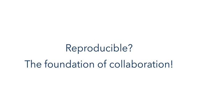 Reproducible?
The foundation of collaboration!
