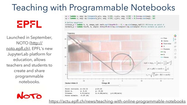 Teaching with Programmable Notebooks
Launched in September,
NOTO (http://
noto.epﬂ.ch), EPFL's new
JupyterLab platform for
education, allows
teachers and students to
create and share
programmable
notebooks.
https://actu.epﬂ.ch/news/teaching-with-online-programmable-notebooks
