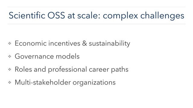 ❖ Economic incentives & sustainability
❖ Governance models
❖ Roles and professional career paths
❖ Multi-stakeholder organizations
Scientiﬁc OSS at scale: complex challenges
