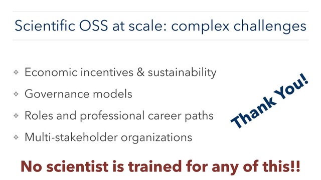 ❖ Economic incentives & sustainability
❖ Governance models
❖ Roles and professional career paths
❖ Multi-stakeholder organizations
Scientiﬁc OSS at scale: complex challenges
No scientist is trained for any of this!!
Thank You!
