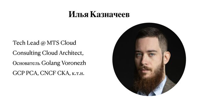 Илья Казначеев
Tech Lead @ MTS Cloud


Consulting Cloud Architect,


Основатель Golang Voronezh


GCP PCA, CNCF CKA, к.т.н.
