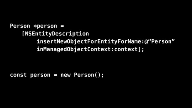 Person *person =
[NSEntityDescription
insertNewObjectForEntityForName:@“Person”
inManagedObjectContext:context];
const person = new Person();
