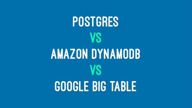 POSTGRES
VS
AMAZON DYNAMODB
VS
GOOGLE BIG TABLE
