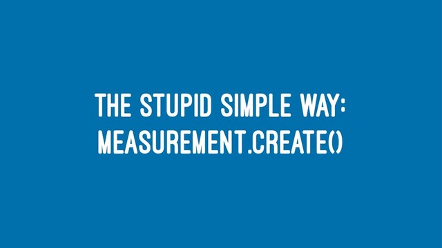 THE STUPID SIMPLE WAY:
MEASUREMENT.CREATE()
