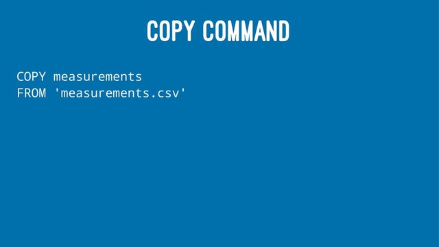 COPY COMMAND
COPY measurements
FROM 'measurements.csv'
