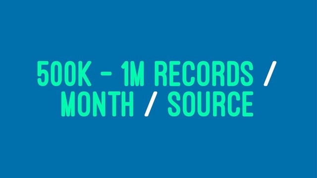 500K - 1M RECORDS /
MONTH / SOURCE
