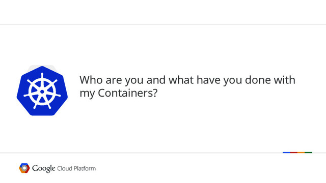 Who are you and what have you done with
my Containers?
