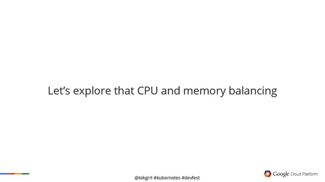 @tekgrrl #kubernetes #devfest
Let’s explore that CPU and memory balancing
