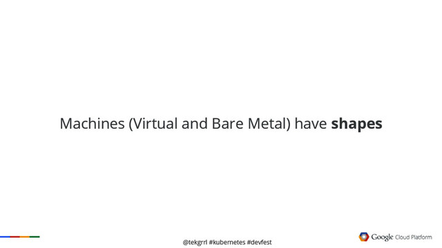 @tekgrrl #kubernetes #devfest
Machines (Virtual and Bare Metal) have shapes
