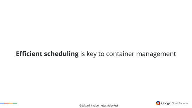 @tekgrrl #kubernetes #devfest
Efficient scheduling is key to container management
