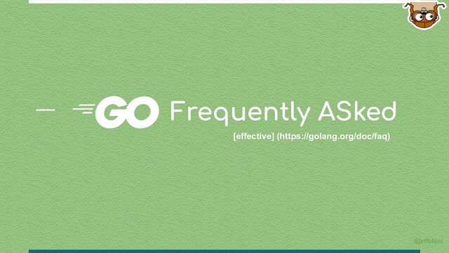 Frequently ASked
[effective] (https://golang.org/doc/faq)
@jeffotoni

