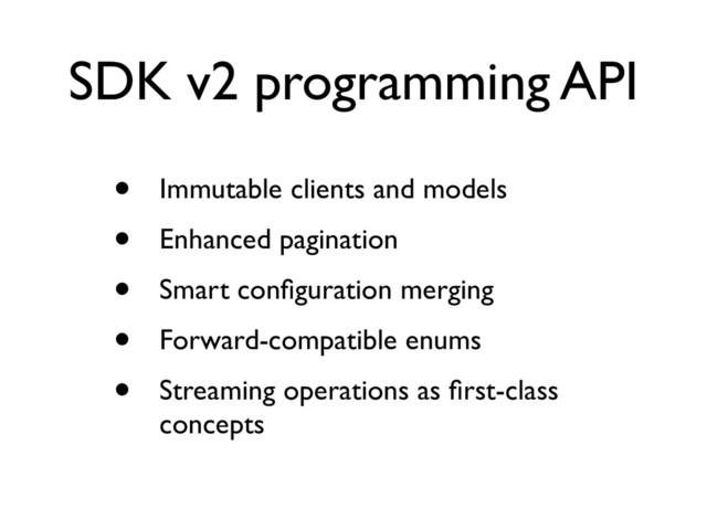 SDK v2 programming API
• Immutable clients and models
• Enhanced pagination
• Smart conﬁguration merging
• Forward-compatible enums
• Streaming operations as ﬁrst-class
concepts
