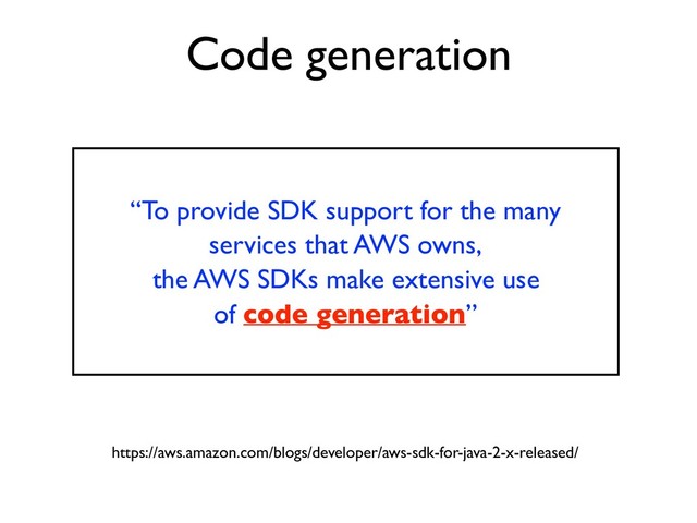 “To provide SDK support for the many
services that AWS owns,
the AWS SDKs make extensive use
of code generation”
Code generation
https://aws.amazon.com/blogs/developer/aws-sdk-for-java-2-x-released/
