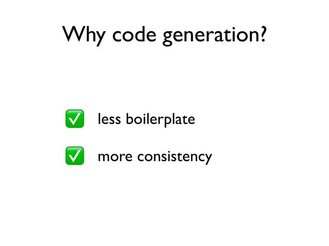less boilerplate
more consistency
Why code generation?
