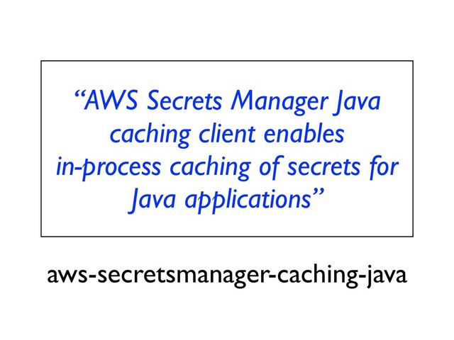 “AWS Secrets Manager Java
caching client enables
in-process caching of secrets for
Java applications”
aws-secretsmanager-caching-java
