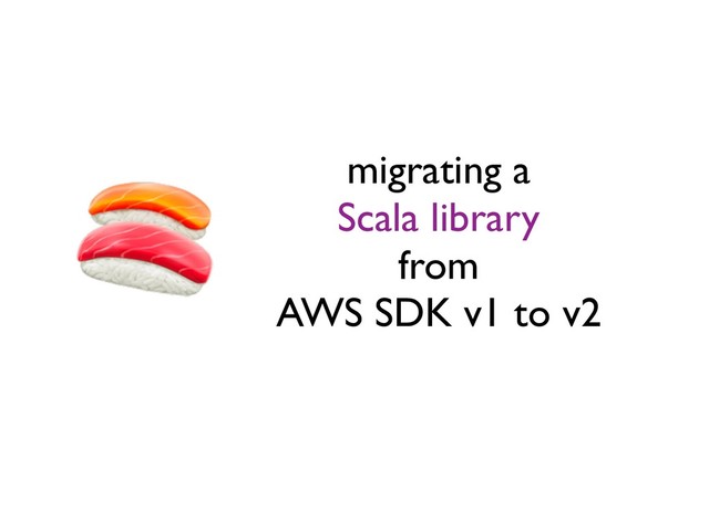 migrating a
Scala library
from
AWS SDK v1 to v2
