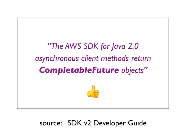 “The AWS SDK for Java 2.0
asynchronous client methods return
CompletableFuture objects”
source: SDK v2 Developer Guide
