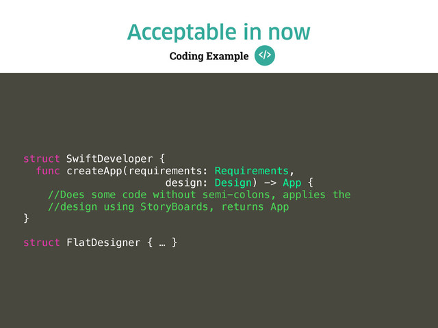 Coding Example
Acceptable in now
struct SwiftDeveloper {
func createApp(requirements: Requirements,
design: Design) -> App {
//Does some code without semi-colons, applies the
//design using StoryBoards, returns App
}
struct FlatDesigner { … }
