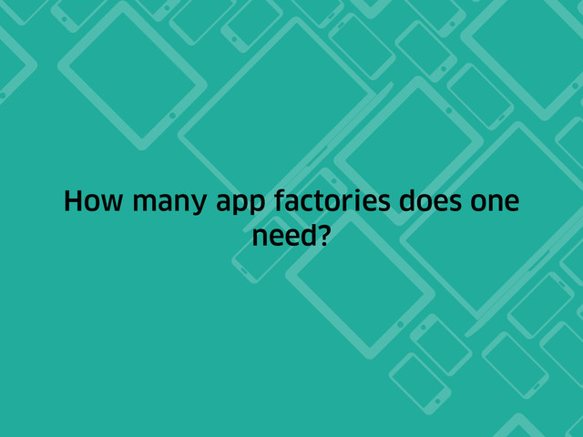 How many app factories does one
need?
