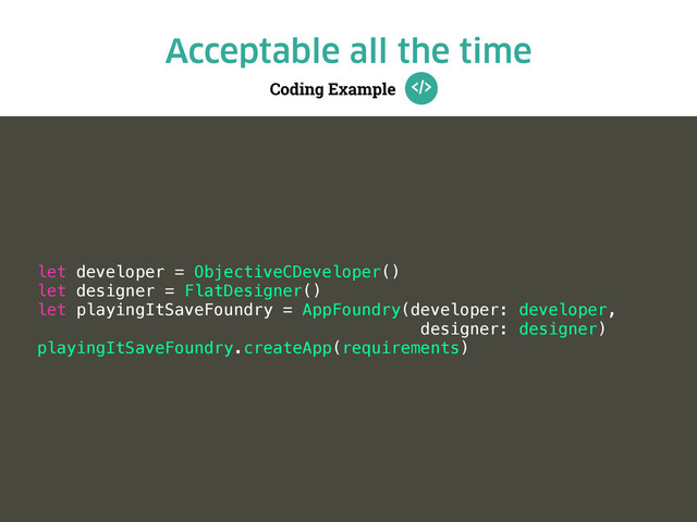 Coding Example
Acceptable all the time
let developer = ObjectiveCDeveloper()
let designer = FlatDesigner()
let playingItSaveFoundry = AppFoundry(developer: developer,
designer: designer)
playingItSaveFoundry.createApp(requirements)
