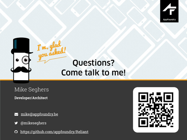 Questions?
Come talk to me!
Mike Seghers
Developer/Architect
mike@appfoundry.be
@mikeseghers
https://github.com/appfoundry/Reliant
