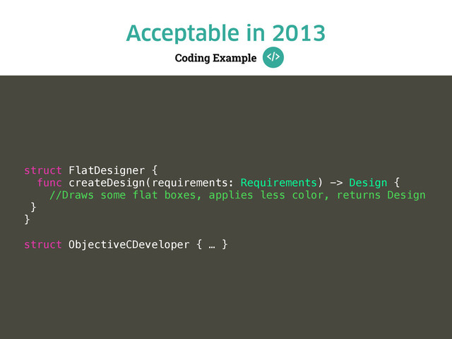 Coding Example
Acceptable in 2013
struct FlatDesigner {
func createDesign(requirements: Requirements) -> Design {
//Draws some flat boxes, applies less color, returns Design
}
}
struct ObjectiveCDeveloper { … }

