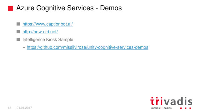 Azure Cognitive Services - Demos
13 24.01.2017
https://www.captionbot.ai/
http://how-old.net/
Intelligence Kiosk Sample
– https://github.com/misslivirose/unity-cognitive-services-demos
