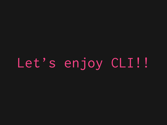 Let’s enjoy CLI!!
