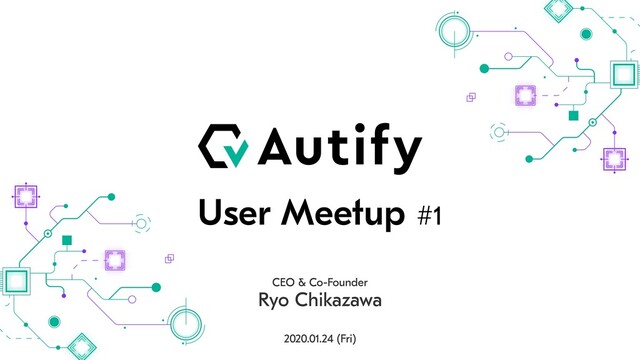 User Meetup #1
CEO & Co-Founder
Ryo Chikazawa
2020.01.24 (Fri)
