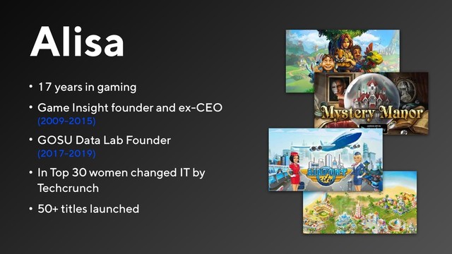 Alisa
• 17 years in gaming
• Game Insight founder and ex-CEO
(2009-2015)
• GOSU Data Lab Founder  
(2017-2019)
• In Top 30 women changed IT by
Techcrunch
• 50+ titles launched

