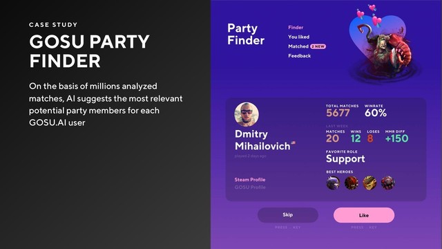 GOSU PARTY
FINDER
C A S E S T U DY
On the basis of millions analyzed
matches, AI suggests the most relevant
potential party members for each
GOSU.AI user
