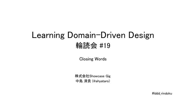Learning Domain-Driven Design 
輪読会 #19 
株式会社Showcase Gig  
中島 清貴 (@ahyataro)  
#lddd_rindoku 
Closing Words  
