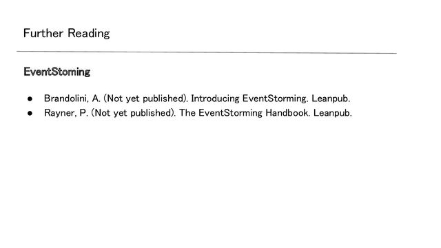 Further Reading 
● Brandolini, A. (Not yet published). Introducing EventStorming. Leanpub. 
● Rayner, P. (Not yet published). The EventStorming Handbook. Leanpub. 
 
EventStoming 
