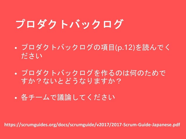 プロダクトバックログ
https://scrumguides.org/docs/scrumguide/v2017/2017-Scrum-Guide-Japanese.pdf
• プロダクトバックログの項目(p.12)を読んでく
ださい
• プロダクトバックログを作るのは何のためで
すか？ないとどうなりますか？
• 各チームで議論してください
