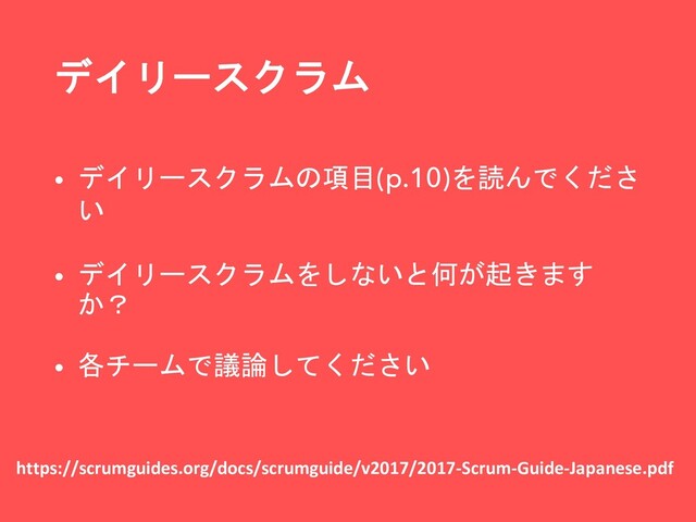 デイリースクラム
• デイリースクラムの項目(p.10)を読んでくださ
い
• デイリースクラムをしないと何が起きます
か？
• 各チームで議論してください
https://scrumguides.org/docs/scrumguide/v2017/2017-Scrum-Guide-Japanese.pdf
