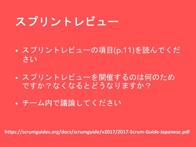 スプリントレビュー
• スプリントレビューの項目(p.11)を読んでくだ
さい
• スプリントレビューを開催するのは何のため
ですか？なくなるとどうなりますか？
• チーム内で議論してください
https://scrumguides.org/docs/scrumguide/v2017/2017-Scrum-Guide-Japanese.pdf
